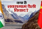 Shaksgam Valley : शक्सगाम वैली विवाद क्या है, चीन के साथ भारत ने Pakistan को भी लगाई लताड़
