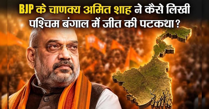 पश्चिम बंगाल में चुनावी चाणक्य अमित शाह ने कैसे लिखी भाजपा की जीत की पटकथा?