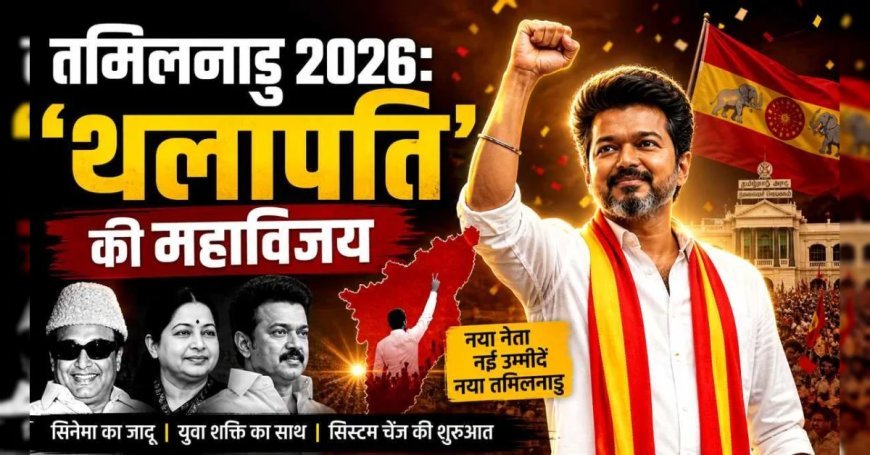 तमिलनाडु 2026: ‘थलापति’ की महाविजय, दक्षिण की राजनीति में सिनेमा का जादू फिर लौटा